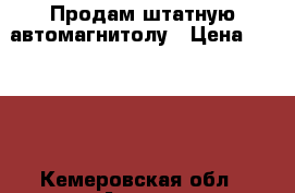 Продам штатную автомагнитолу › Цена ­ 4 000 - Кемеровская обл., Анжеро-Судженск г. Авто » Аудио, видео и автонавигация   . Кемеровская обл.,Анжеро-Судженск г.